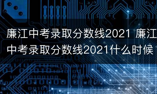 廉江中考录取分数线2021 廉江中考录取分数线2021什么时候发布?