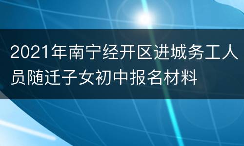 2021年南宁经开区进城务工人员随迁子女初中报名材料