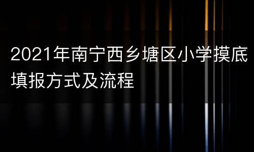 2021年南宁西乡塘区小学摸底填报方式及流程