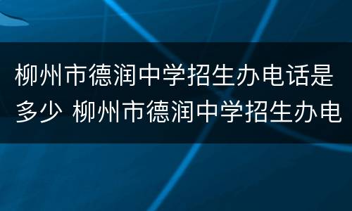 柳州市德润中学招生办电话是多少 柳州市德润中学招生办电话是多少号码