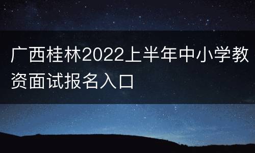 广西桂林2022上半年中小学教资面试报名入口