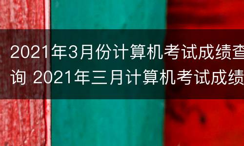 2021年3月份计算机考试成绩查询 2021年三月计算机考试成绩查询