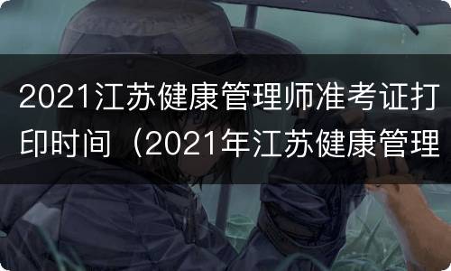 2021江苏健康管理师准考证打印时间（2021年江苏健康管理师考试结果查询）