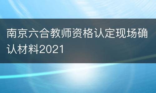 南京六合教师资格认定现场确认材料2021