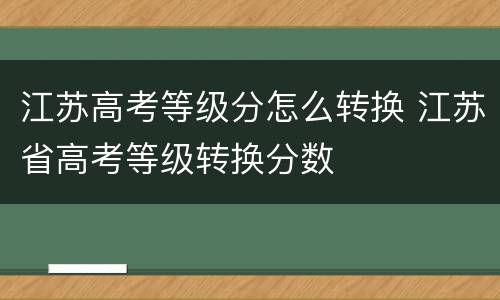 江苏高考等级分怎么转换 江苏省高考等级转换分数