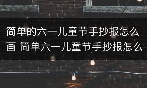 简单的六一儿童节手抄报怎么画 简单六一儿童节手抄报怎么画? 一等奖