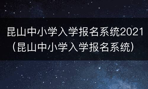 昆山中小学入学报名系统2021（昆山中小学入学报名系统）