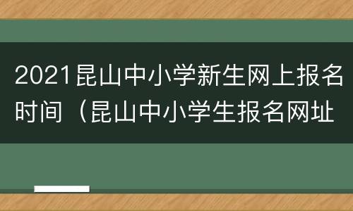 2021昆山中小学新生网上报名时间（昆山中小学生报名网址）