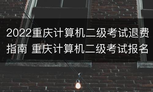 2022重庆计算机二级考试退费指南 重庆计算机二级考试报名费用