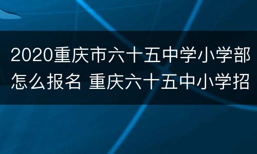 2020重庆市六十五中学小学部怎么报名 重庆六十五中小学招生范围