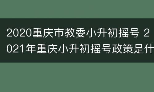 2020重庆市教委小升初摇号 2021年重庆小升初摇号政策是什么