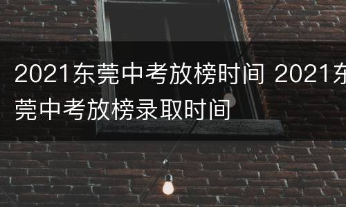 2021东莞中考放榜时间 2021东莞中考放榜录取时间