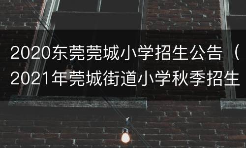 2020东莞莞城小学招生公告（2021年莞城街道小学秋季招生简章）