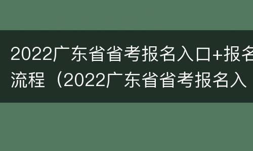 2022广东省省考报名入口+报名流程（2022广东省省考报名入口 报名流程视频）