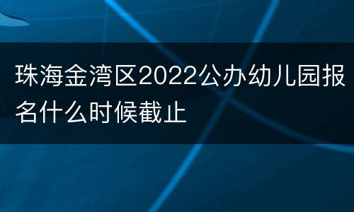 珠海金湾区2022公办幼儿园报名什么时候截止