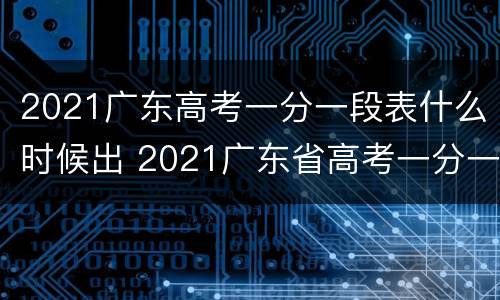 2021广东高考一分一段表什么时候出 2021广东省高考一分一段表