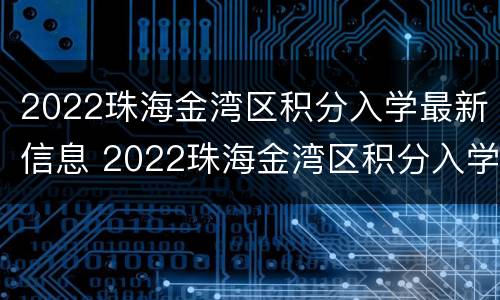 2022珠海金湾区积分入学最新信息 2022珠海金湾区积分入学最新信息查询
