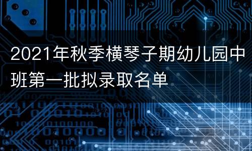 2021年秋季横琴子期幼儿园中班第一批拟录取名单