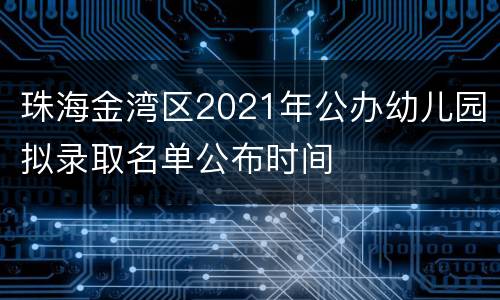 珠海金湾区2021年公办幼儿园拟录取名单公布时间