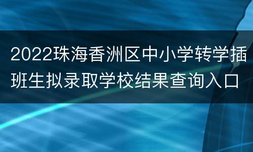 2022珠海香洲区中小学转学插班生拟录取学校结果查询入口