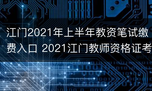 江门2021年上半年教资笔试缴费入口 2021江门教师资格证考试地点