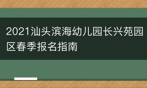 2021汕头滨海幼儿园长兴苑园区春季报名指南