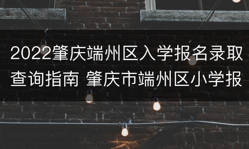 2022肇庆端州区入学报名录取查询指南 肇庆市端州区小学报名录取