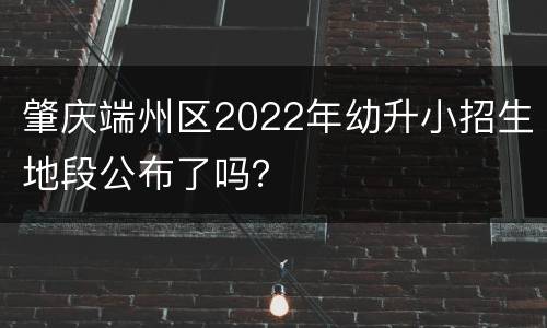 肇庆端州区2022年幼升小招生地段公布了吗？