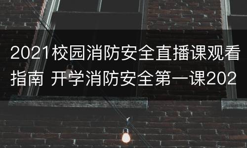 2021校园消防安全直播课观看指南 开学消防安全第一课2021直播回放
