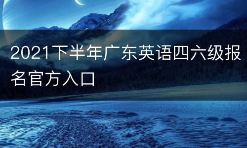 2021下半年广东英语四六级报名官方入口