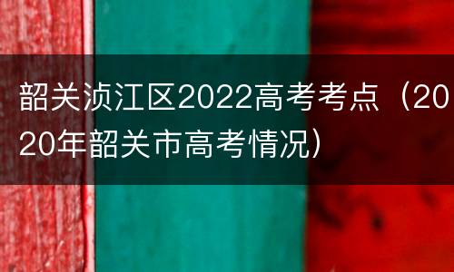 韶关浈江区2022高考考点（2020年韶关市高考情况）