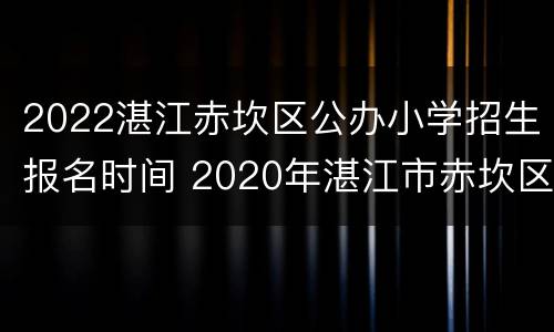 2022湛江赤坎区公办小学招生报名时间 2020年湛江市赤坎区小学招生