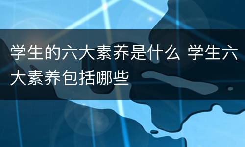 学生的六大素养是什么 学生六大素养包括哪些