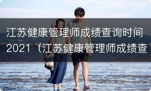 江苏健康管理师成绩查询时间2021（江苏健康管理师成绩查询时间2021年）