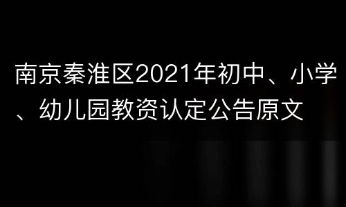 南京秦淮区2021年初中、小学、幼儿园教资认定公告原文