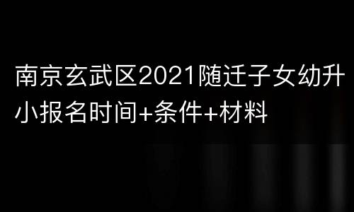 南京玄武区2021随迁子女幼升小报名时间+条件+材料