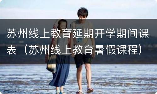 苏州线上教育延期开学期间课表（苏州线上教育暑假课程）