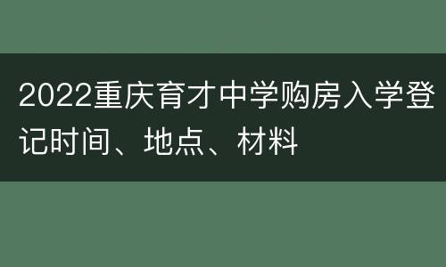 2022重庆育才中学购房入学登记时间、地点、材料