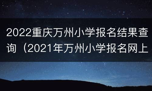2022重庆万州小学报名结果查询（2021年万州小学报名网上报名）