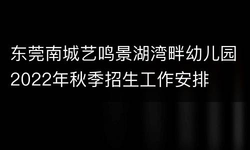 东莞南城艺鸣景湖湾畔幼儿园2022年秋季招生工作安排