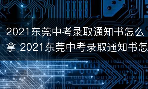 2021东莞中考录取通知书怎么拿 2021东莞中考录取通知书怎么拿到