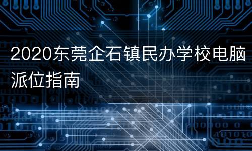 2020东莞企石镇民办学校电脑派位指南