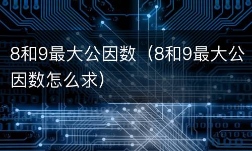 8和9最大公因数（8和9最大公因数怎么求）
