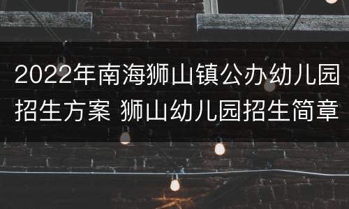 2022年南海狮山镇公办幼儿园招生方案 狮山幼儿园招生简章
