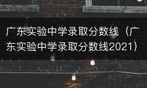 广东实验中学录取分数线（广东实验中学录取分数线2021）