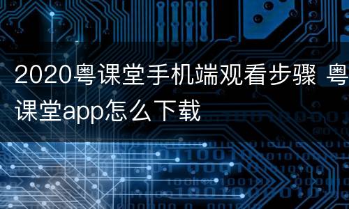 2020粤课堂手机端观看步骤 粤课堂app怎么下载