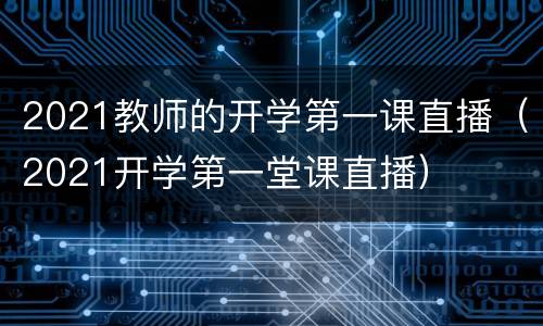 2021教师的开学第一课直播（2021开学第一堂课直播）