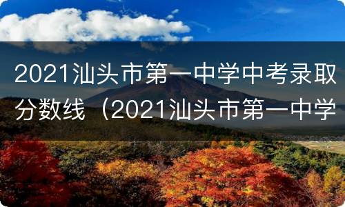 2021汕头市第一中学中考录取分数线（2021汕头市第一中学中考录取分数线是多少）