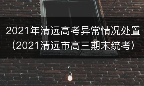 2021年清远高考异常情况处置（2021清远市高三期末统考）