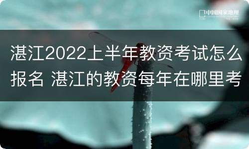 湛江2022上半年教资考试怎么报名 湛江的教资每年在哪里考试的